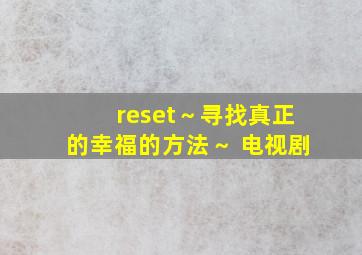 reset～寻找真正的幸福的方法～ 电视剧